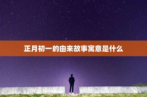 正月初一的由来故事寓意是什么