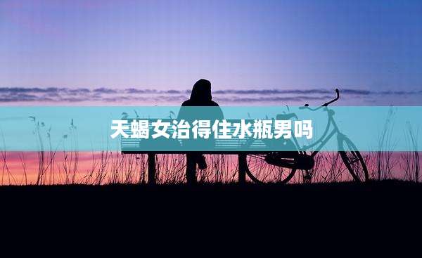 天蝎女治得住水瓶男吗