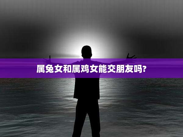 属兔女和属鸡女能交朋友吗?