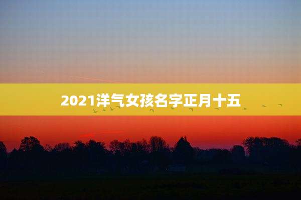 2021洋气女孩名字正月十五