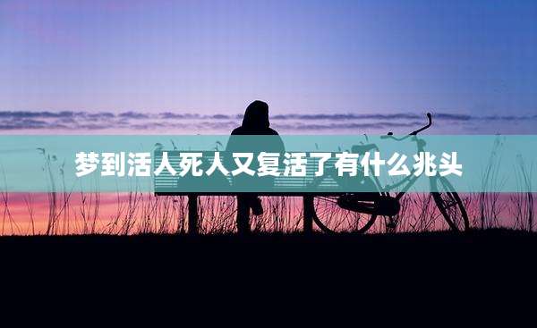 梦到活人死人又复活了有什么兆头