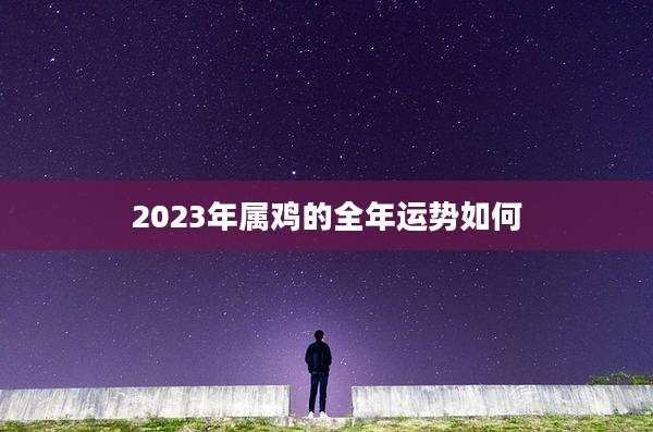 2023年属鸡的全年运势如何