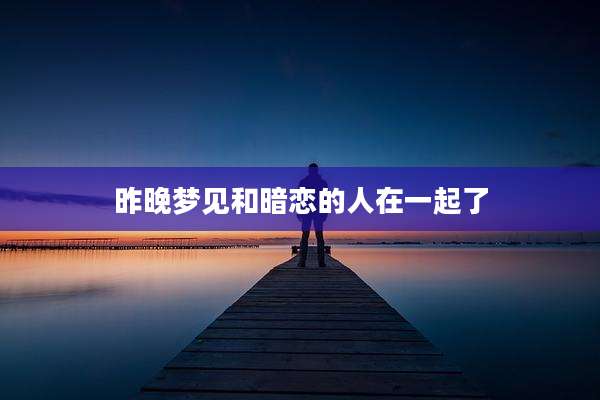 昨晚梦见和暗恋的人在一起了