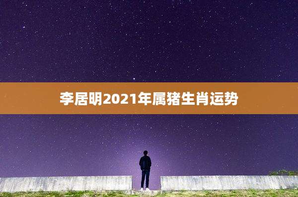 李居明2021年属猪生肖运势