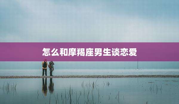 怎么和摩羯座男生谈恋爱