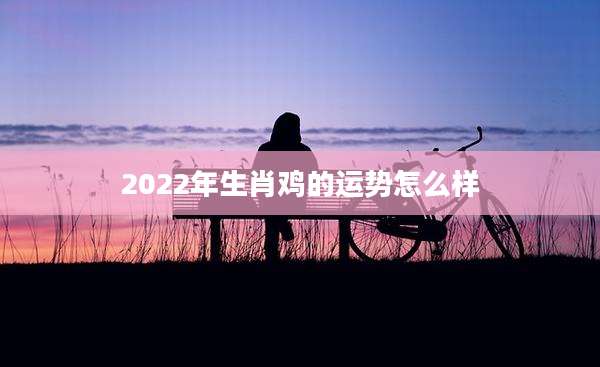2022年生肖鸡的运势怎么样