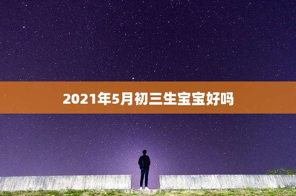 2021年5月初三生宝宝好吗