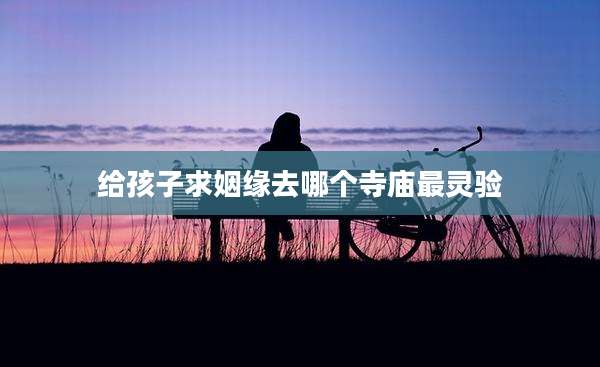 给孩子求姻缘去哪个寺庙最灵验