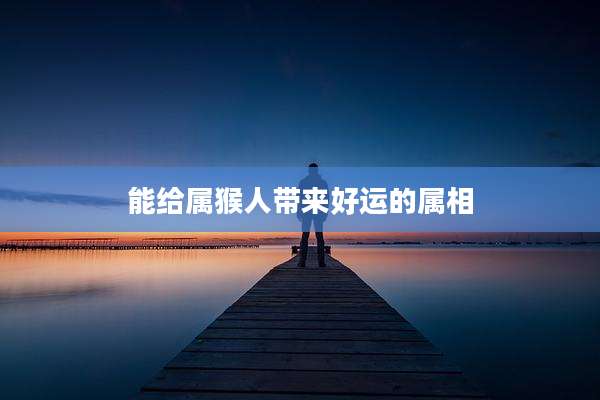 能给属猴人带来好运的属相