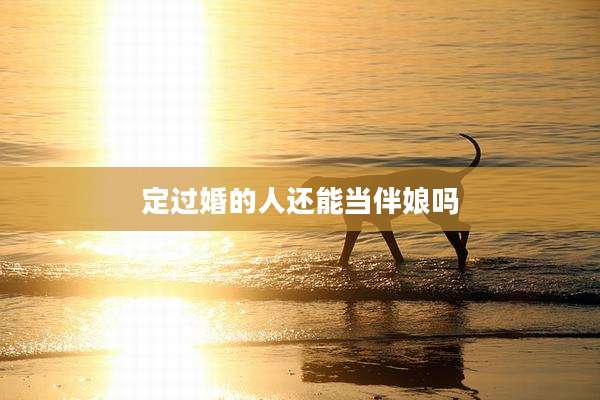 定过婚的人还能当伴娘吗