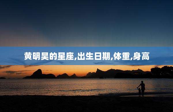黄明昊的星座,出生日期,体重,身高