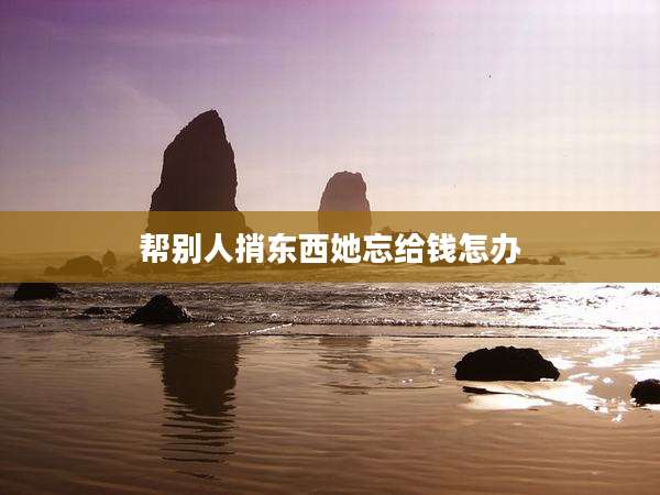 帮别人捎东西她忘给钱怎办