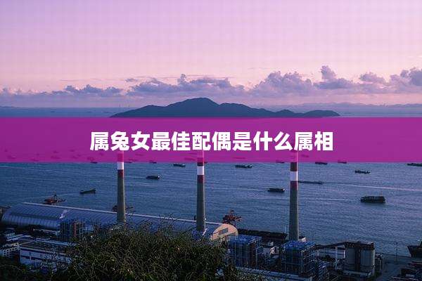 属兔女最佳配偶是什么属相