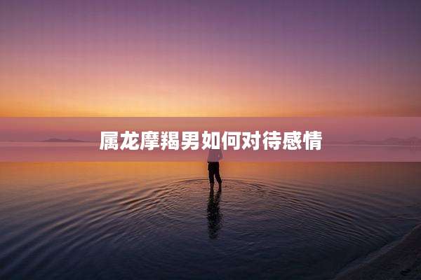 属龙摩羯男如何对待感情