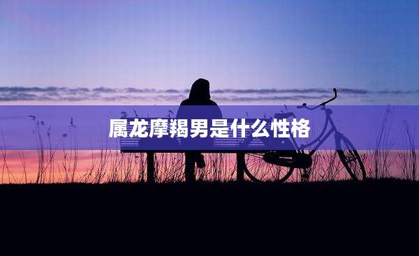 属龙摩羯男是什么性格