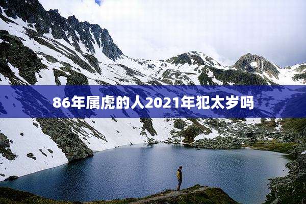 86年属虎的人2021年犯太岁吗