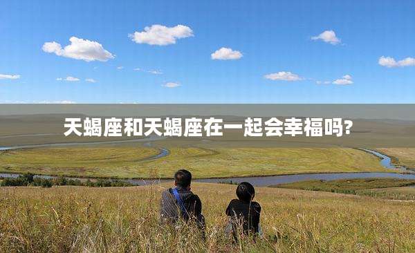 天蝎座和天蝎座在一起会幸福吗?