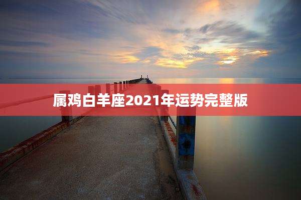 属鸡白羊座2021年运势完整版