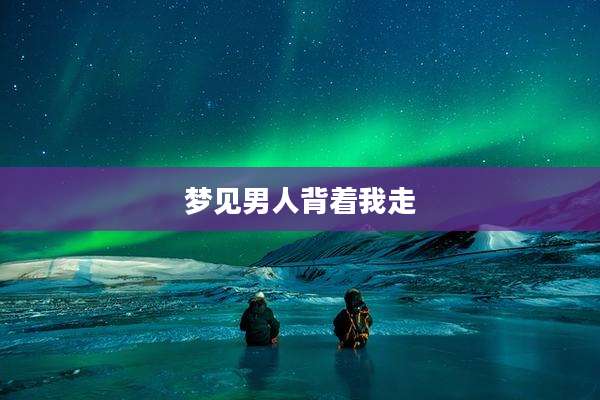 梦见男人背着我走