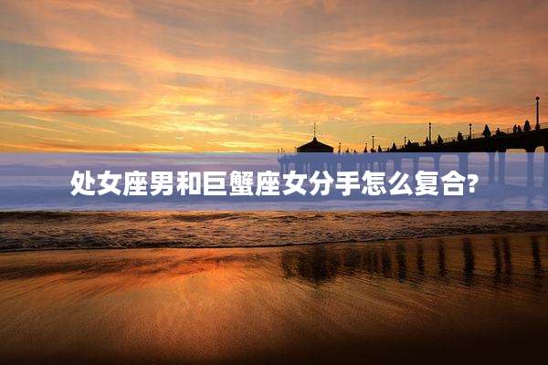 处女座男和巨蟹座女分手怎么复合?