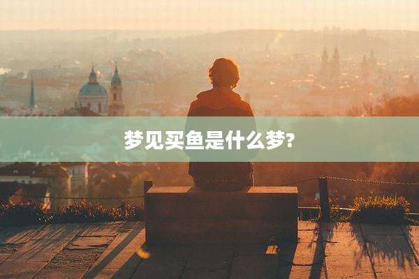 梦见买鱼是什么梦?