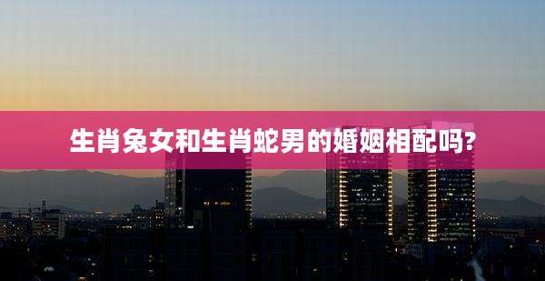 生肖兔女和生肖蛇男的婚姻相配吗?