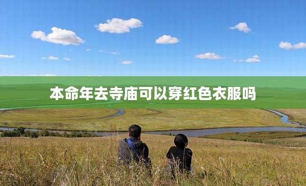 本命年去寺庙可以穿红色衣服吗