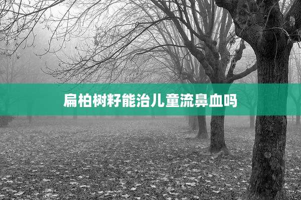 扁柏树籽能治儿童流鼻血吗