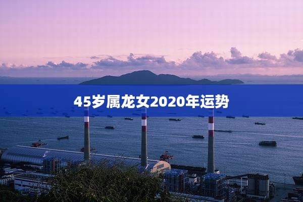 45岁属龙女2020年运势