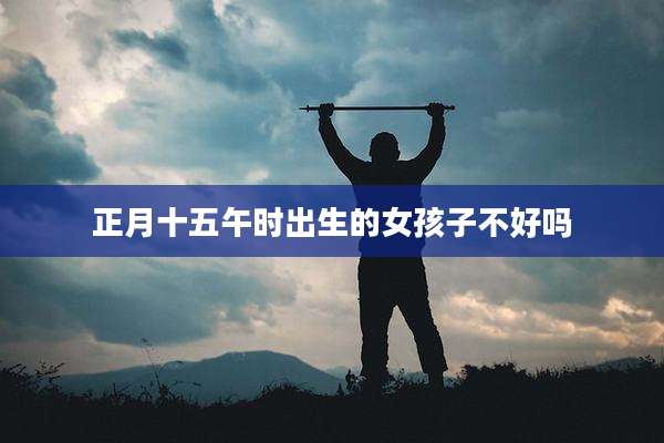 正月十五午时出生的女孩子不好吗