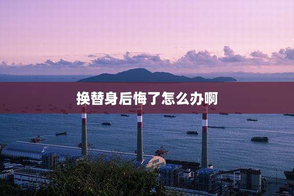 换替身后悔了怎么办啊