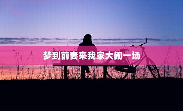 梦到前妻来我家大闹一场