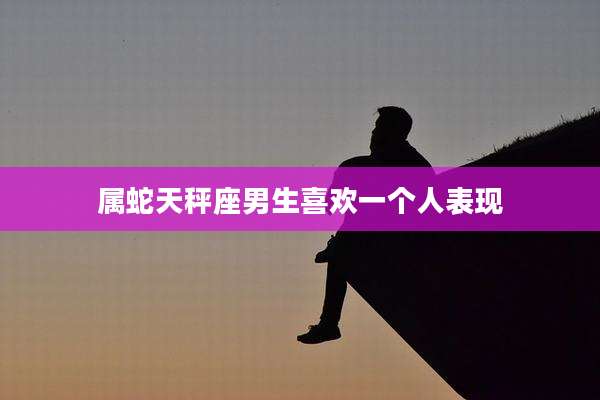 属蛇天秤座男生喜欢一个人表现