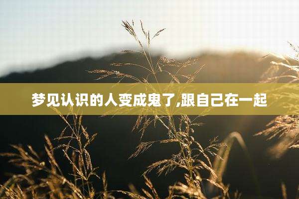 梦见认识的人变成鬼了,跟自己在一起