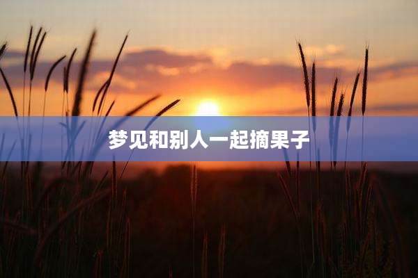 梦见和别人一起摘果子