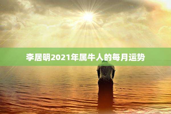 李居明2021年属牛人的每月运势