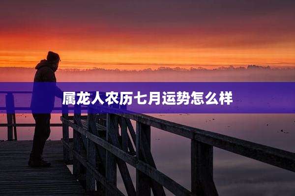 属龙人农历七月运势怎么样
