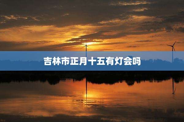 吉林市正月十五有灯会吗