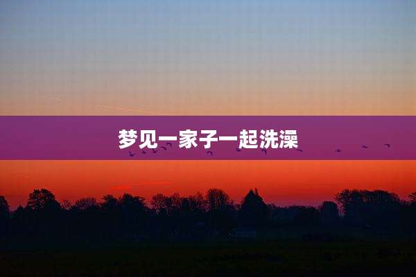 梦见一家子一起洗澡