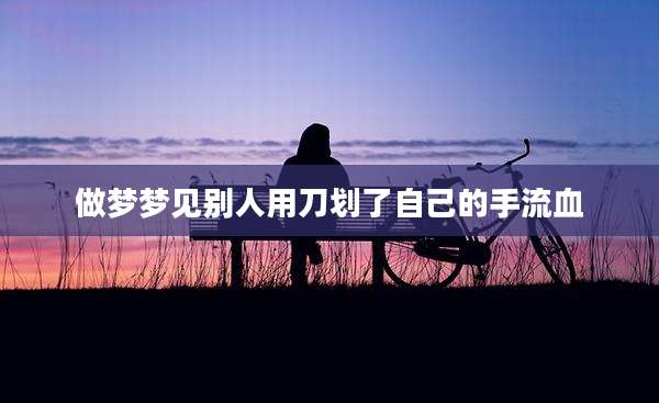 做梦梦见别人用刀划了自己的手流血