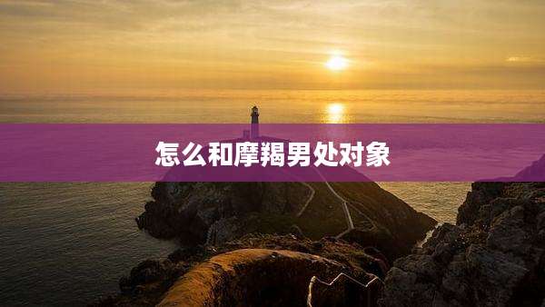 怎么和摩羯男处对象