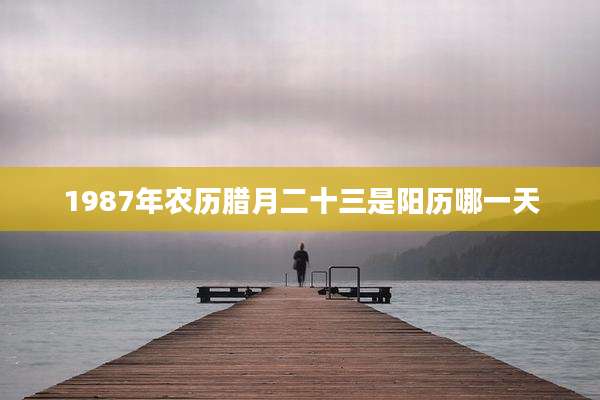 1987年农历腊月二十三是阳历哪一天