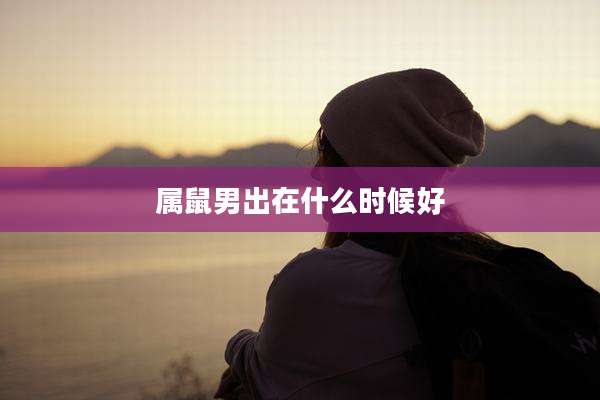 属鼠男出在什么时候好