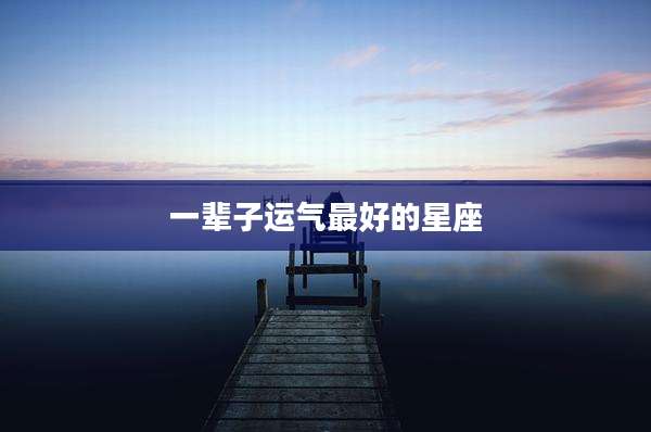 一辈子运气最好的星座