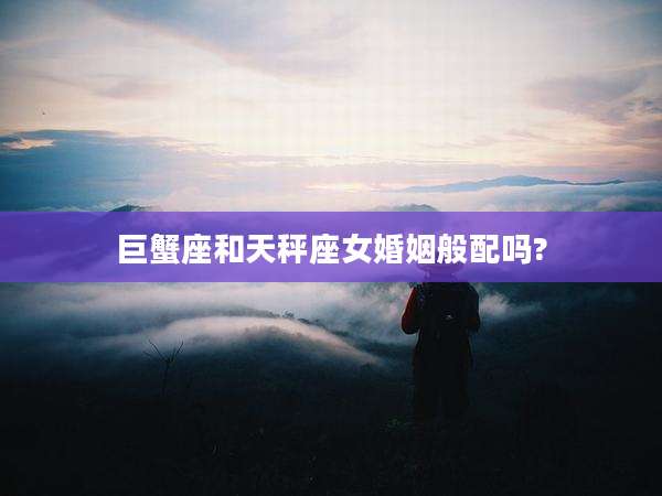 巨蟹座和天秤座女婚姻般配吗?