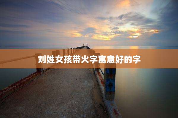 刘姓女孩带火字寓意好的字