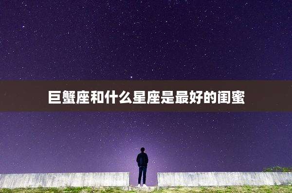 巨蟹座和什么星座是最好的闺蜜