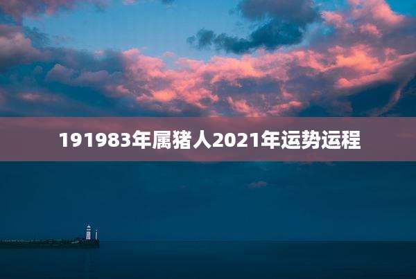 191983年属猪人2021年运势运程