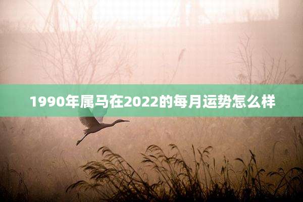 1990年属马在2022的每月运势怎么样