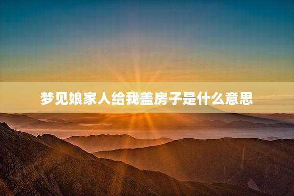 梦见娘家人给我盖房子是什么意思